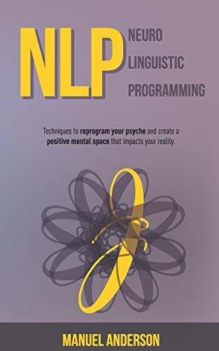Nlp Neuro-Linguistic Programming - Techniques to Reprogram Your Psyche and Create a Positive Mental Space That Impacts Your Reality