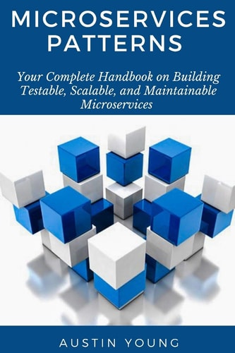 Microservices Patterns Your Complete Handbook on Building Testable, Scalable, and Maintainable Microservices