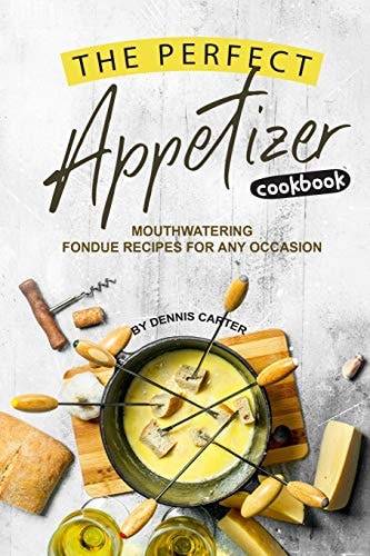 The Perfect Appetizer Cookbook Mouthwatering Fondue Recipes for Any Occasion