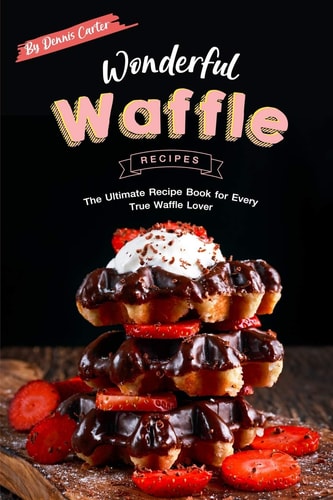 Wonderful Waffle Recipes The Ultimate Recipe Book for Every True Waffle Lover