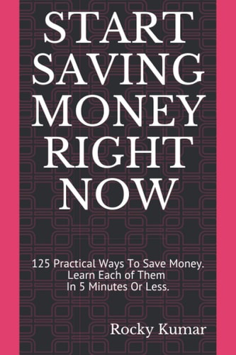 Start Saving Money Right Now 125 Practical Ways To Save Money. Learn Each of Them In 5 Minutes Or Less and Have a Secure Financial Future.