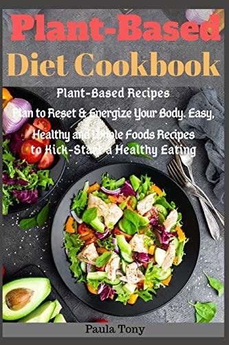 Plant-Based Diet Cookbook Plant-Based Recipes Plan to Reset & Energize Your Body. Easy, Healthy and Whole Foods Recipes to Kick-Start a Healthy Eating