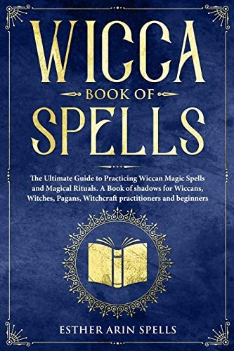 Wicca Book of Spells The Ultimate Guide to Practicing Wiccan Magic Spells and Magical Rituals. a Book of Shadows for Wiccans, Witches, Pagans, Witchcraft Practitioners and Beginners