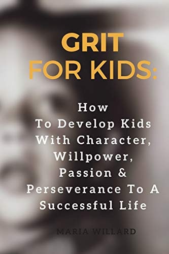 Grit for Kids How To Develop Kids With Character, Willpower, Passion & Perseverance To A Successful Life