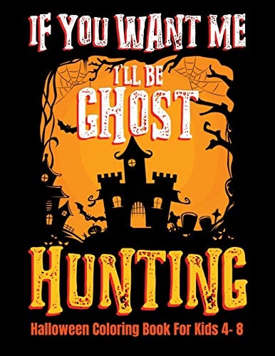 If You Want Me I'll Be Ghost Hunting Halloween Coloring Book For Kids 4- 8 Halloween Fun Activity Book With Scary Creature Puzzles, Crosswords and Mazes