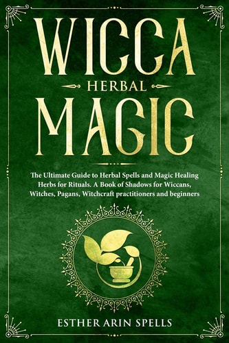 Wicca Herbal Magic The Ultimate Guide to Herbal Spells and Magic Healing Herbs for Rituals. a Book of Shadows for Wiccans, Witches, Pagans, Witchcraft Practitioners and Beginners