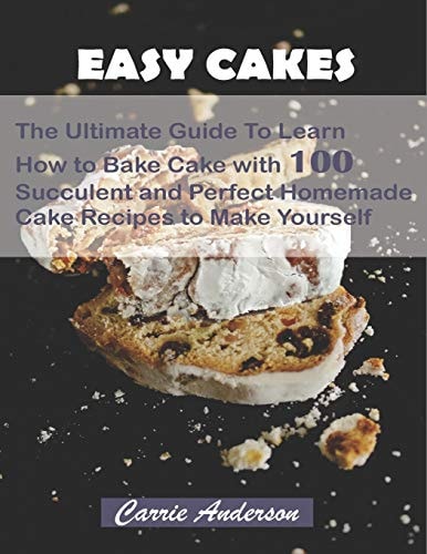 Easy Cakes The Ultimate Guide To Learn How to Bake Cake with 100 Succulent and Perfect Homemade Cake Recipes to Make Yourself