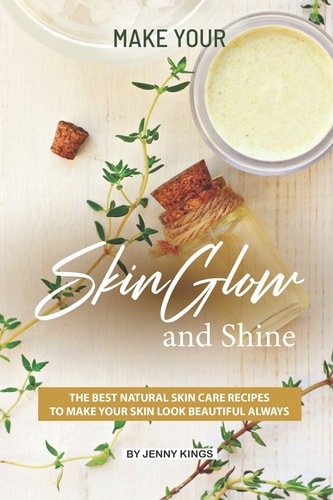 Make Your Skin Glow and Shine The Best Natural Skin Care Recipes to Make Your Skin Look Beautiful Always