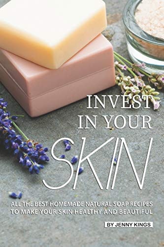 Invest in Your Skin All the Best Homemade Natural Soap Recipes to Make Your Skin Healthy and Beautiful