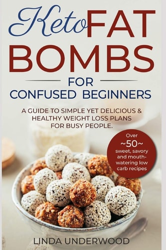 Keto Fat Bombs for Confused Beginners A Guide to Simple Yet Delicious and Healthy Weight Loss Plans for Busy People.: (Over 50 Sweet, Savory and Mouth-watering Low Carb Recipes)