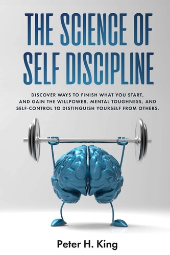 The Science of Self-Discipline Discover Ways to Finish What You Start and Gain the Willpower, Mental Toughness, and Self-Control to Distinguish Yourself from Others