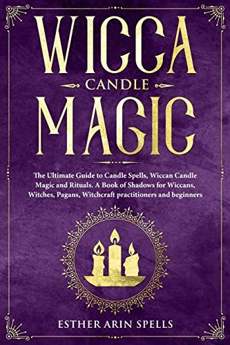 Wicca Candle Magic The Ultimate Guide to Candle Spells, Wiccan Candle Magic and Rituals. a Book of Shadows for Wiccans, Witches, Pagans, Witchcraft Practitioners and Beginners