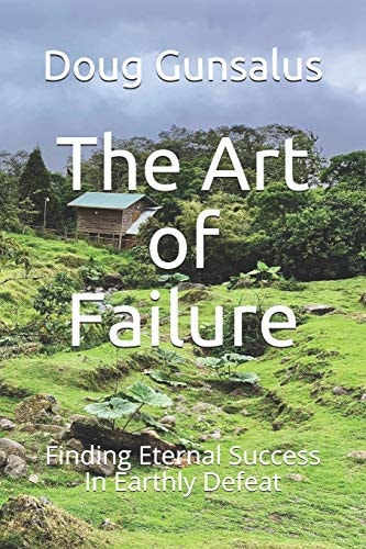The Art of Failure Finding Eternal Success In Earthly Defeat