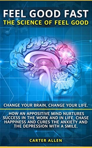 Feel Good Fast The Science of Feel Good. Change Your Brain, Change Your Life. How an Appositive Mind Nurtures Success in the Work and in Life