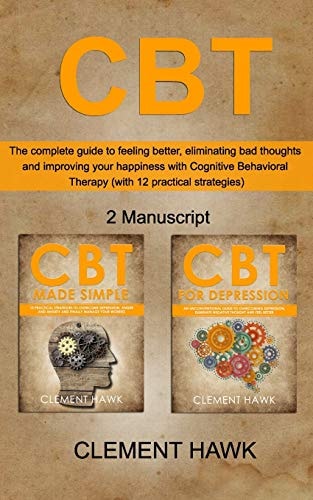 Cbt The Complete Guide to Feeling Better, Eliminating Bad Thoughts and Improving Your Happiness with Cognitive Behavioral Therapy (with 12 Practical Strategies)