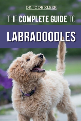 The Complete Guide to Labradoodles Selecting, Training, Feeding, Raising, and Loving Your New Labradoodle Puppy