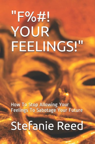 F%#! Your Feelings! How To Stop Allowing Your Feelings To Sabotage Your Future