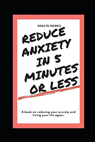 Reduce Anxiety in 5 Minutes Or Less A Book on Reducing Your Anxiety and Living Your Life Again.