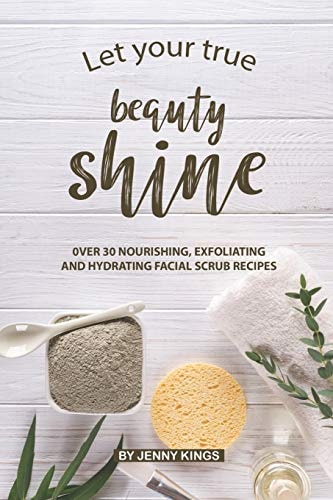 Let Your True Beauty Shine Over 30 Nourishing, Exfoliating and Hydrating Facial Scrub Recipes