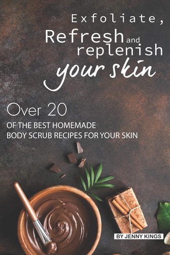 Exfoliate, Refresh and Replenish Your Skin Over 20 of the Best Homemade Body Scrub Recipes for Your Skin