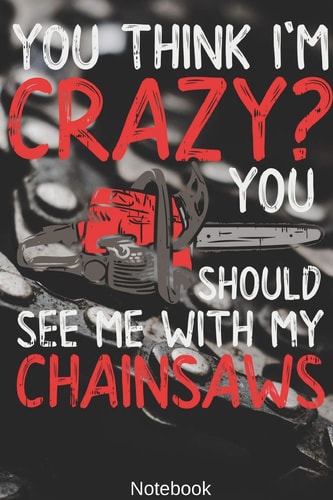 You Think I'm Crazy? You Should See Me with My Chainsaws Notebook Woodworking, Arborist, Chainsaw Notebook Compact 6 X 9 Inches Blood Pressure Log 120 Cream Paper (Diary, Notebook, Composition Book, Writing Tablet)