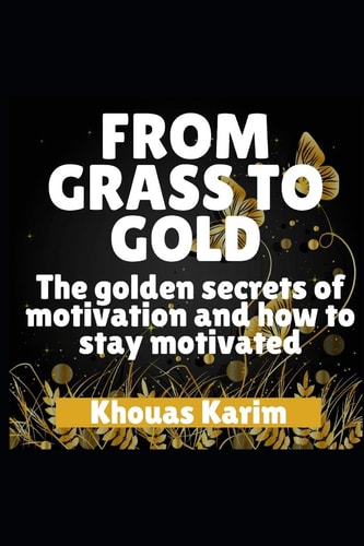 From Grass to Gold The Golden Secrets of Motivation and How to Stay Motivated