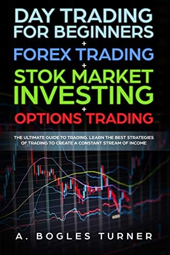 Day Trading for Beginners + Forex Trading + Stok Market Investing + Options Trading The Ultimate Guide on Trading. Learn the Best Strategies of Trading to Create a Constant Stream of Income.