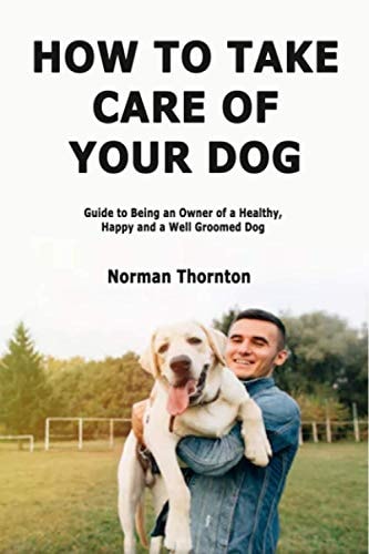 How to Take Care of Your Dog Guide to Being an Owner of a Healthy, Happy and a Well Groomed Dog