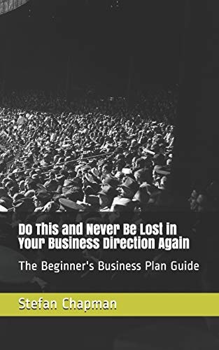 Do This and Never Be Lost in Your Business Direction Again The Beginner's Business Plan Guide