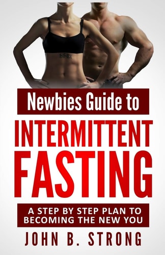 Newbies Guide to Intermittent Fasting A Step By Step Plan to Becoming The New You