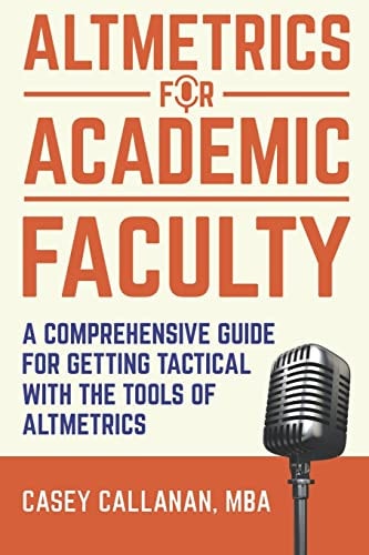 Altmetrics for Academic Faculty A Comprehensive Guide to Getting Tactical with the Tools of Altmetrics
