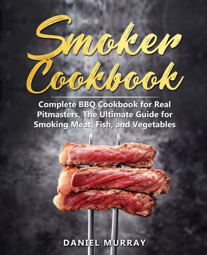 Smoker Cookbook Complete BBQ Cookbook for Real Pitmasters, The Ultimate Guide for Smoking Meat, Fish, and Vegetables