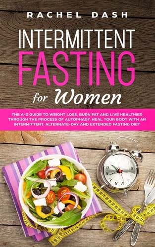 Intermittent Fasting for Women The A-Z Guide to Weight Loss, Burn Fat and Live Healthier Through the Process of Autophagy. Heal Your Body with an Intermittent, Alternate-Day and Extended Fasting Diet