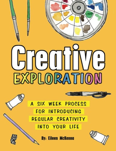 Creative Exploration A Six Week Process for Introducing Regular Creativity Into Your Life