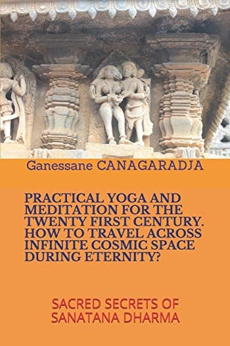 Practical Yoga and Meditation for the Twenty First Century How to Travel Across Infinite Cosmic Space During Eternity? Sacred Secrets of Sanatana Dharma