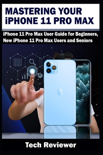 Mastering Your IPhone 11 Pro Max IPhone 11 Pro Max User Guide for Beginners, New IPhone 11 Pro Max Users and Seniors