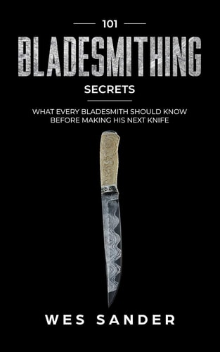 Bladesmithing: 101 Bladesmithing Secrets What Every Bladesmith Should Know Before Making His Next Knife