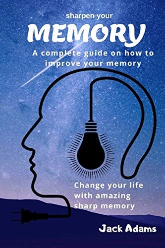 Sharpen Your Memory A Complete Guide on How to Improve Your Memory, Change Your Life with Amazing Sharp Memory