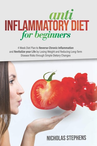Anti-Inflammatory Diet for Beginners 4-Week Diet Plan to Reverse Chronic Inflammation and Revitalize Your Life by Losing Weight and Reducing Long-Term Disease Risks Through Simple Dietary Changes