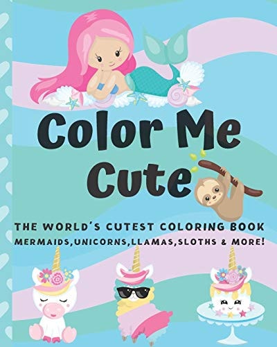 Color Me Cute The World's Cutest Coloring Book Unicorns, Mermaids, Llamas, Sloths and More! For Kids Ages 4-8