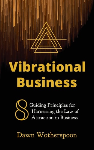Vibrational Business 8 Guiding Principles for Harnessing the Law of Attraction in Business