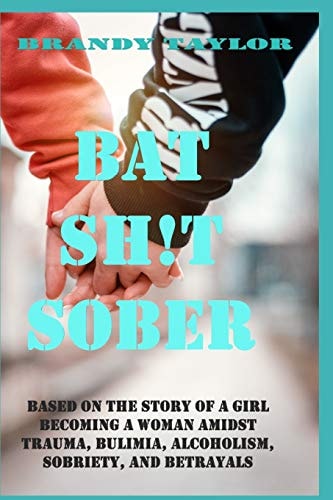Bat Shit Sober Based on the Story of a Girl Becoming a Woman Amidst Trauma, Bulimia, Alcoholism, Sobriety, and Betrayals