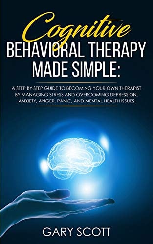 Cognitive Behavioral Therapy Made Simple A Step by Step Guide to Becoming Your OWN Therapist by Managing Stress and Overcoming Depression, Anxiety, Anger, Panic, and Mental Health Issues