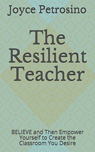 The Resilient Teacher BELIEVE and Then Empower Yourself to Create the Classroom You Desire