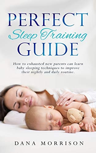 Perfect Sleep Training Guide How Exhausted New Parents Can Learn Enhanced Sleeping Techniques for Their Baby and Themselves to Improve Their Daily Routine