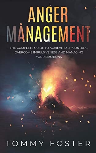 Anger Management The Complete Guide to Achieve Self-Control, Overcome Impulsiveness and Managing Your Emotions