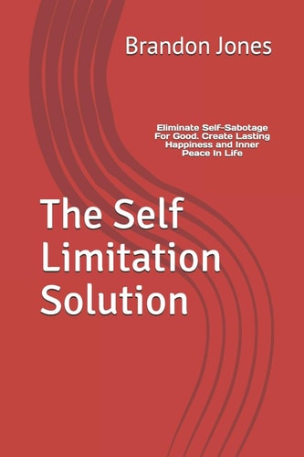 The Self Limitation Solution Eliminate Self-Sabotage For Good. Create Lasting Happiness and Inner Peace In Life