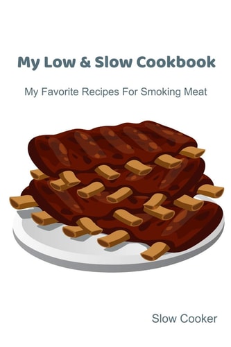 My Low & Slow Cookbook My Favorite Recipes For Smoking Meat