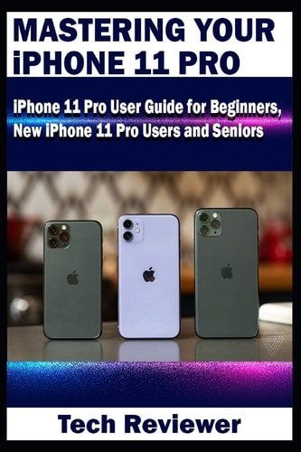Mastering Your IPhone 11 Pro IPhone 11 Pro User Guide for Beginners, New IPhone 11 Pro Users and Seniors