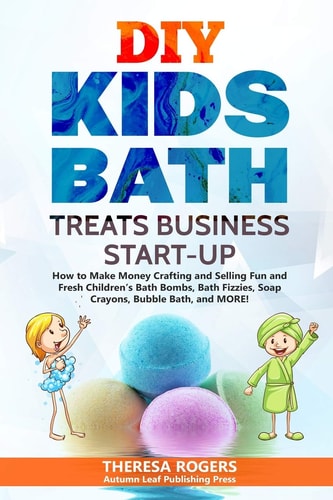 DIY Kids Bath Treats Business Start-Up How to Make Money Crafting and Selling Fun and Fresh Children's Bath Bombs, Bath Fizzies, Soap Crayons, Bubble Bath, and MORE!